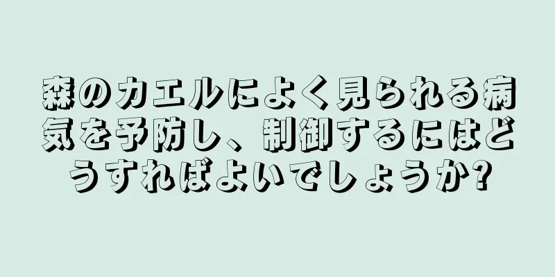 森のカエルによく見られる病気を予防し、制御するにはどうすればよいでしょうか?
