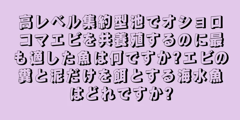 高レベル集約型池でオショロコマエビを共養殖するのに最も適した魚は何ですか?エビの糞と泥だけを餌とする海水魚はどれですか?