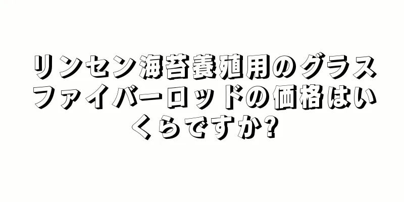 リンセン海苔養殖用のグラスファイバーロッドの価格はいくらですか?