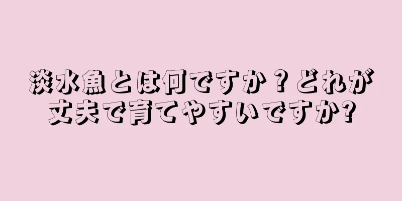 淡水魚とは何ですか？どれが丈夫で育てやすいですか?