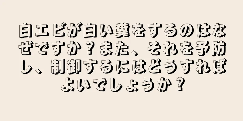 白エビが白い糞をするのはなぜですか？また、それを予防し、制御するにはどうすればよいでしょうか？