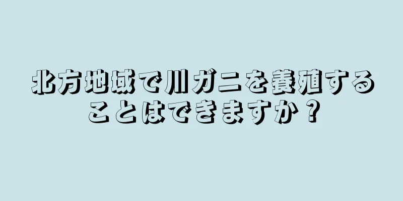 北方地域で川ガニを養殖することはできますか？