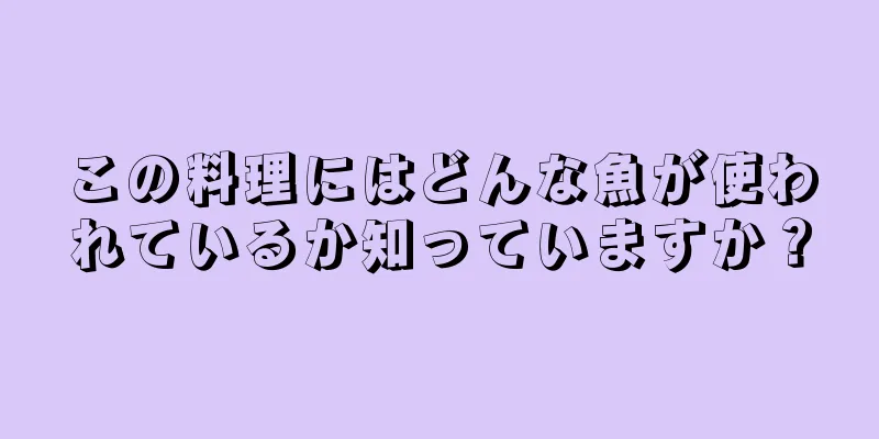 この料理にはどんな魚が使われているか知っていますか？