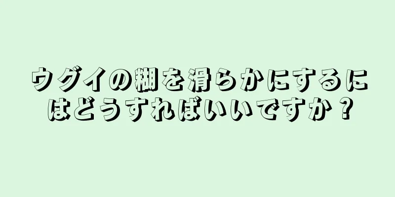 ウグイの糊を滑らかにするにはどうすればいいですか？