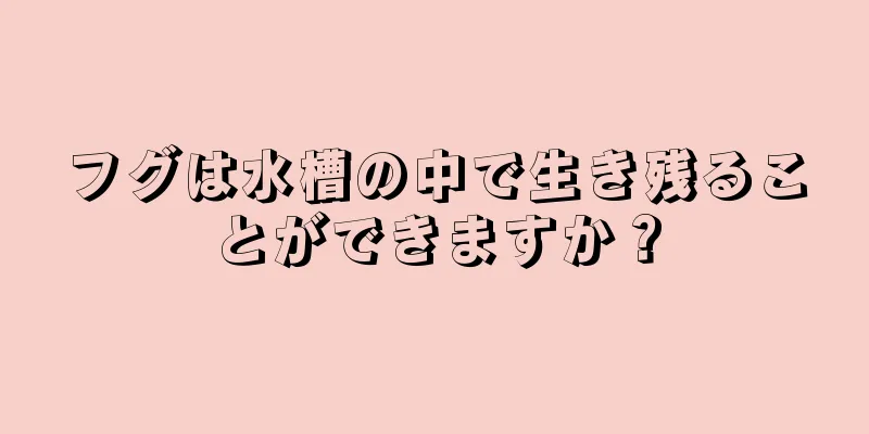 フグは水槽の中で生き残ることができますか？