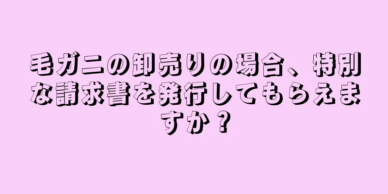 毛ガニの卸売りの場合、特別な請求書を発行してもらえますか？