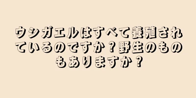 ウシガエルはすべて養殖されているのですか？野生のものもありますか？