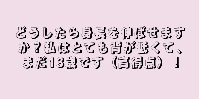 どうしたら身長を伸ばせますか？私はとても背が低くて、まだ13歳です（高得点）！