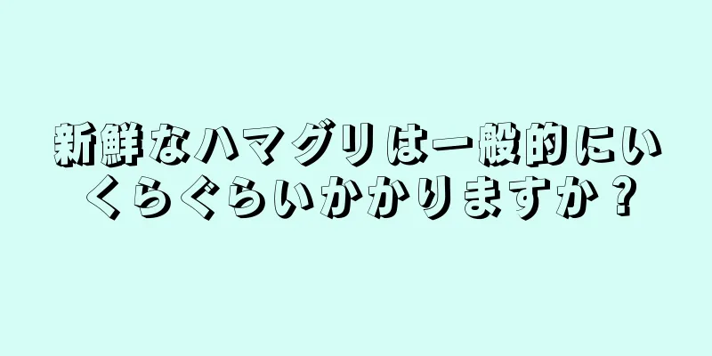新鮮なハマグリは一般的にいくらぐらいかかりますか？