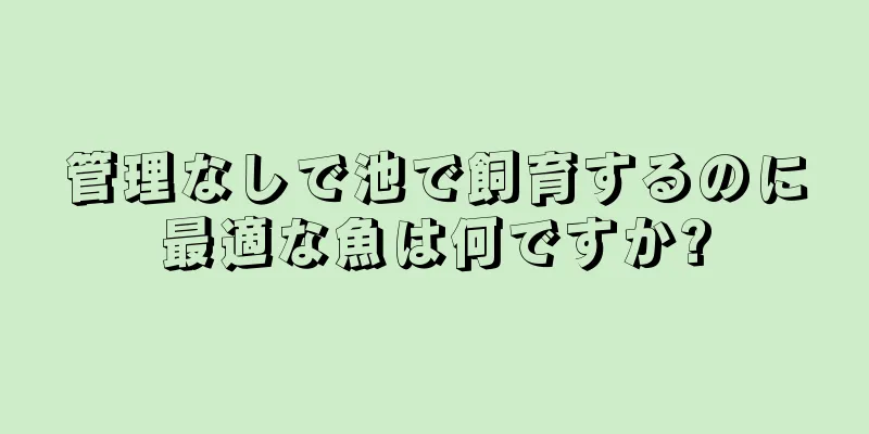 管理なしで池で飼育するのに最適な魚は何ですか?