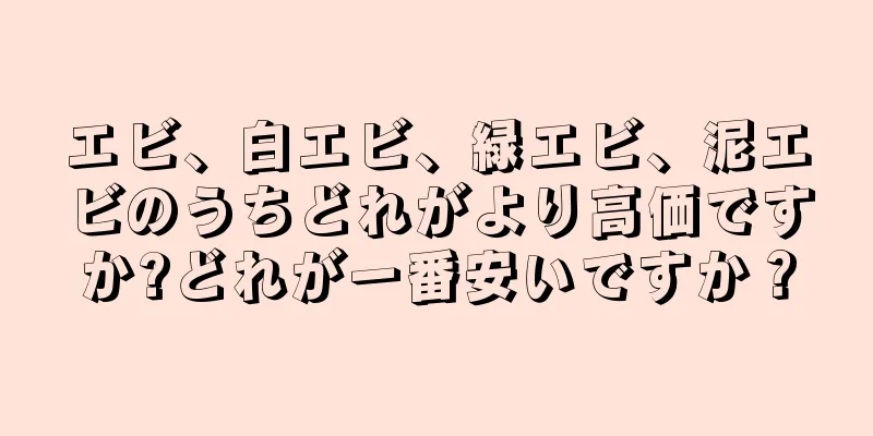 エビ、白エビ、緑エビ、泥エビのうちどれがより高価ですか?どれが一番安いですか？