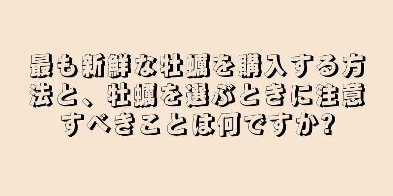 最も新鮮な牡蠣を購入する方法と、牡蠣を選ぶときに注意すべきことは何ですか?