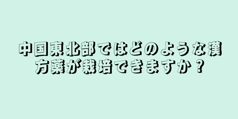 中国東北部ではどのような漢方薬が栽培できますか？