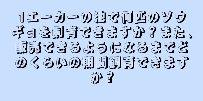 1エーカーの池で何匹のソウギョを飼育できますか？また、販売できるようになるまでどのくらいの期間飼育できますか？