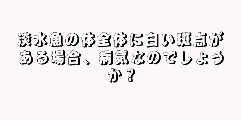 淡水魚の体全体に白い斑点がある場合、病気なのでしょうか？