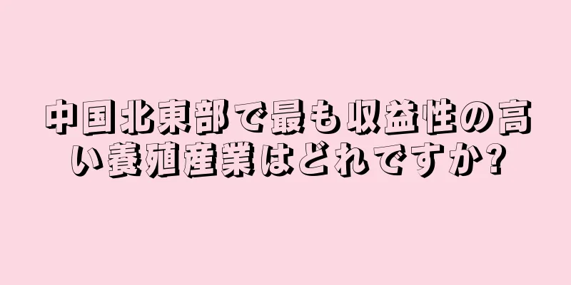 中国北東部で最も収益性の高い養殖産業はどれですか?
