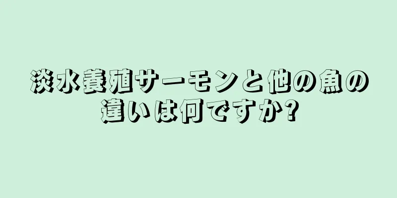 淡水養殖サーモンと他の魚の違いは何ですか?