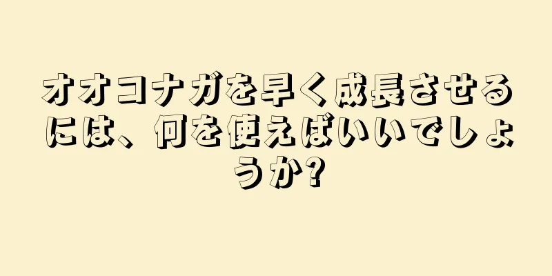 オオコナガを早く成長させるには、何を使えばいいでしょうか?