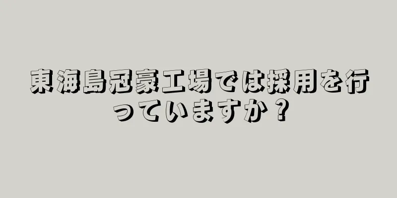 東海島冠豪工場では採用を行っていますか？
