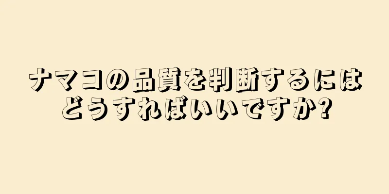 ナマコの品質を判断するにはどうすればいいですか?