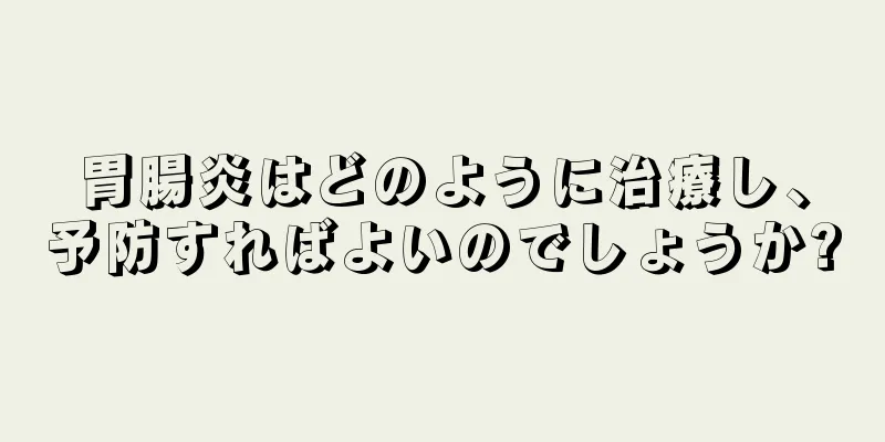 胃腸炎はどのように治療し、予防すればよいのでしょうか?