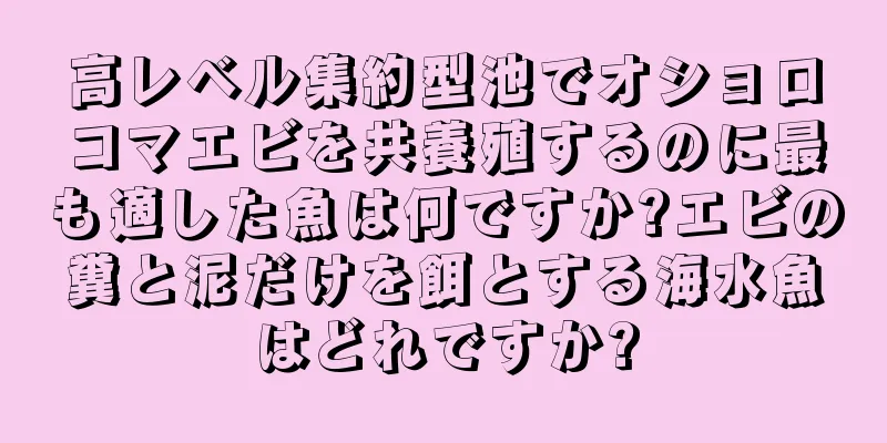 高レベル集約型池でオショロコマエビを共養殖するのに最も適した魚は何ですか?エビの糞と泥だけを餌とする海水魚はどれですか?