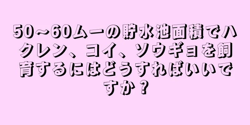 50〜60ムーの貯水池面積でハクレン、コイ、ソウギョを飼育するにはどうすればいいですか？