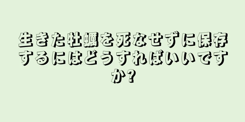 生きた牡蠣を死なせずに保存するにはどうすればいいですか?