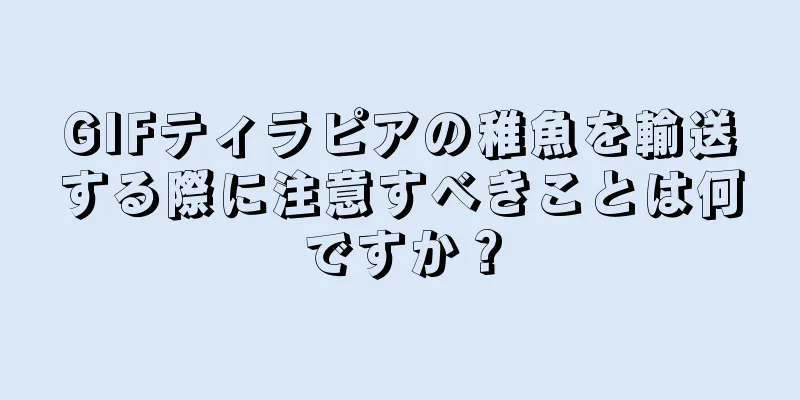 GIFティラピアの稚魚を輸送する際に注意すべきことは何ですか？