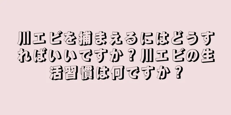 川エビを捕まえるにはどうすればいいですか？川エビの生活習慣は何ですか？