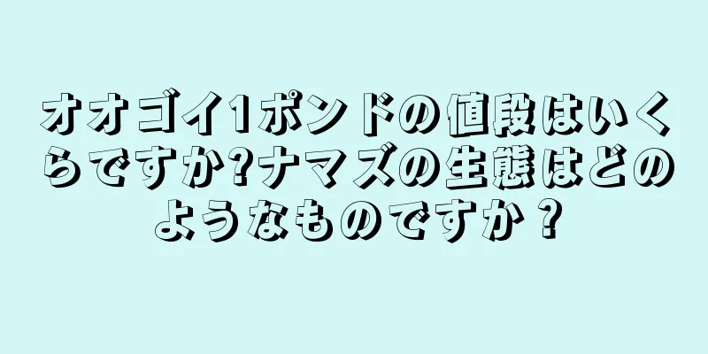 オオゴイ1ポンドの値段はいくらですか?ナマズの生態はどのようなものですか？