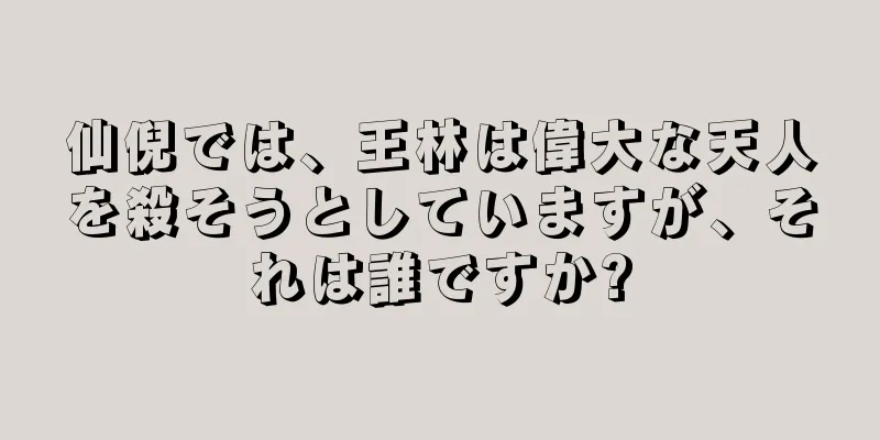 仙倪では、王林は偉大な天人を殺そうとしていますが、それは誰ですか?