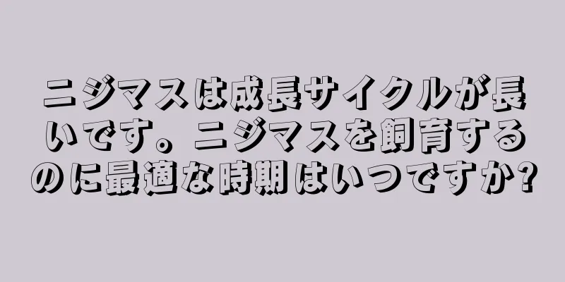 ニジマスは成長サイクルが長いです。ニジマスを飼育するのに最適な時期はいつですか?
