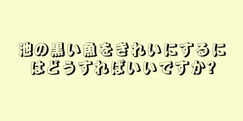 池の黒い魚をきれいにするにはどうすればいいですか?