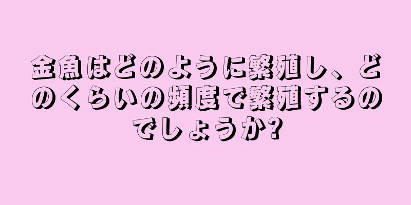 金魚はどのように繁殖し、どのくらいの頻度で繁殖するのでしょうか?