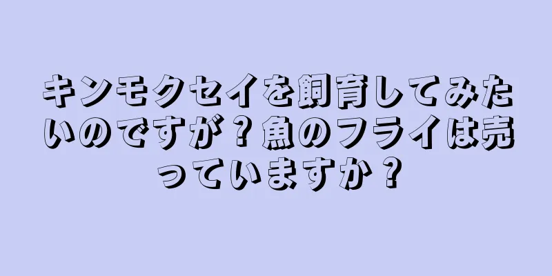 キンモクセイを飼育してみたいのですが？魚のフライは売っていますか？