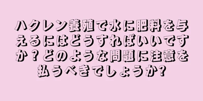 ハクレン養殖で水に肥料を与えるにはどうすればいいですか？どのような問題に注意を払うべきでしょうか?