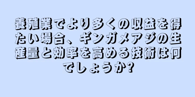 養殖業でより多くの収益を得たい場合、ギンガメアジの生産量と効率を高める技術は何でしょうか?