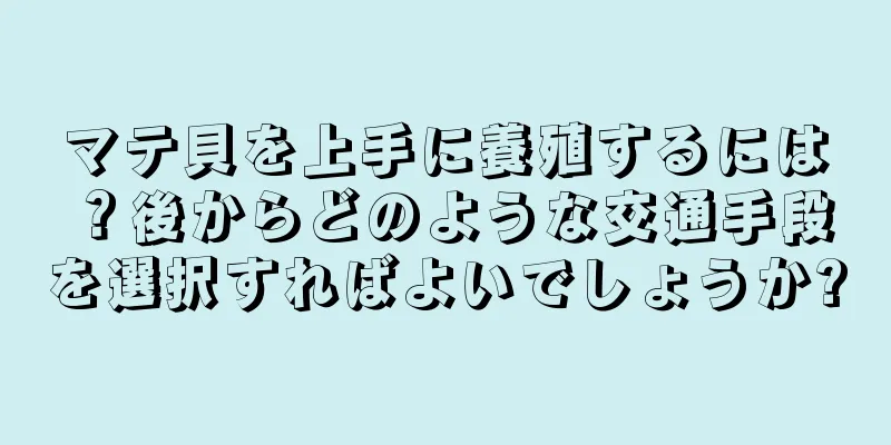 マテ貝を上手に養殖するには？後からどのような交通手段を選択すればよいでしょうか?
