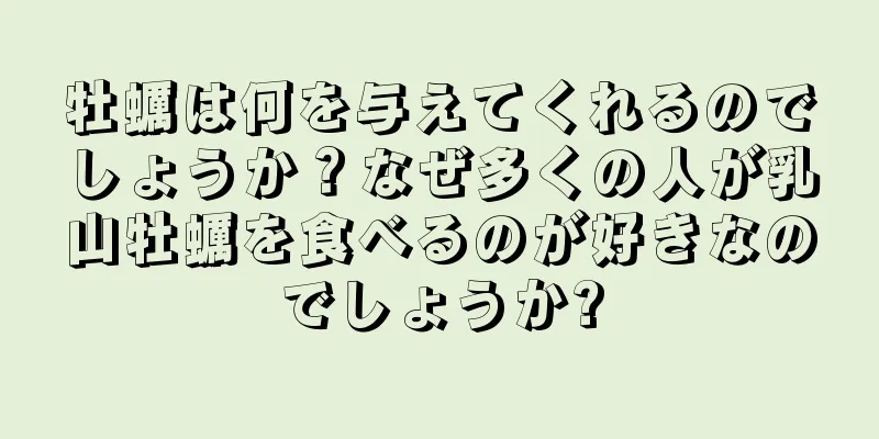 牡蠣は何を与えてくれるのでしょうか？なぜ多くの人が乳山牡蠣を食べるのが好きなのでしょうか?