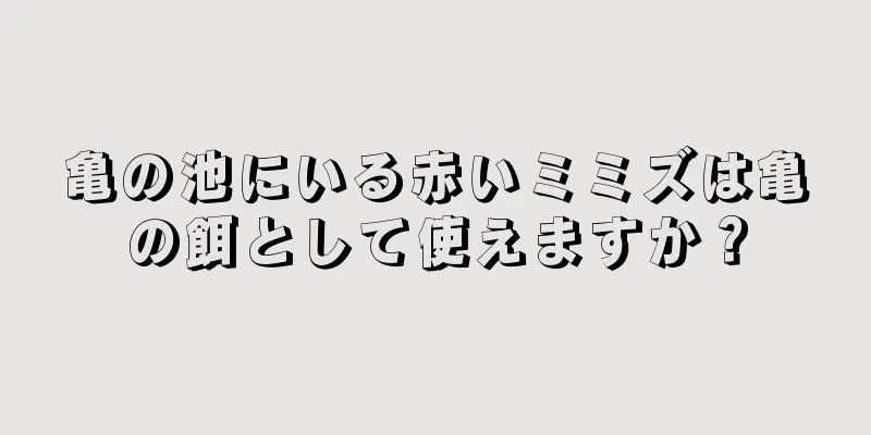 亀の池にいる赤いミミズは亀の餌として使えますか？