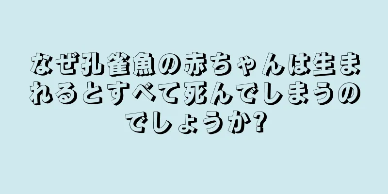 なぜ孔雀魚の赤ちゃんは生まれるとすべて死んでしまうのでしょうか?