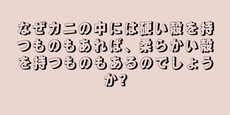 なぜカニの中には硬い殻を持つものもあれば、柔らかい殻を持つものもあるのでしょうか?
