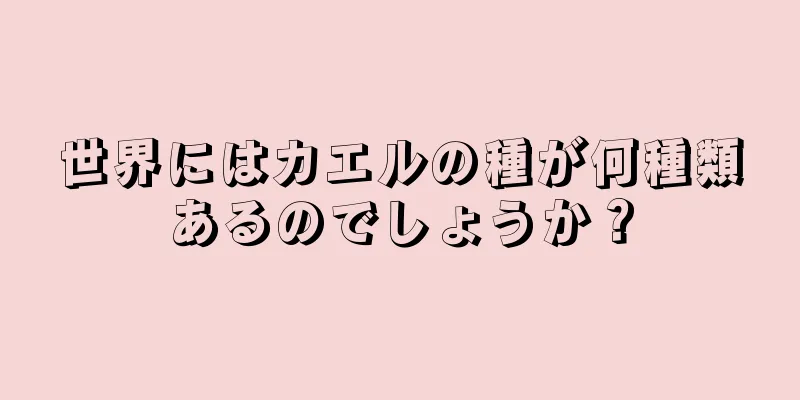 世界にはカエルの種が何種類あるのでしょうか？