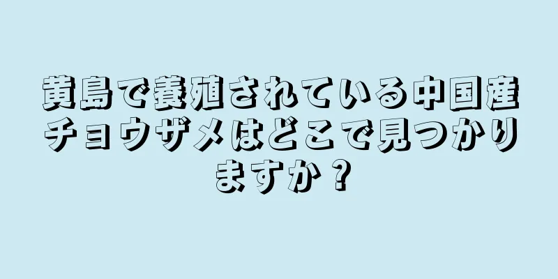 黄島で養殖されている中国産チョウザメはどこで見つかりますか？