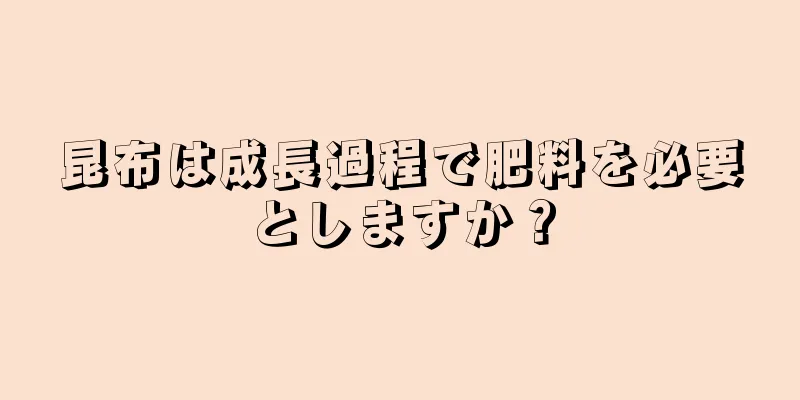 昆布は成長過程で肥料を必要としますか？