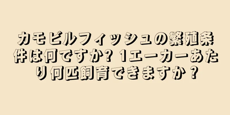 カモビルフィッシュの繁殖条件は何ですか? 1エーカーあたり何匹飼育できますか？