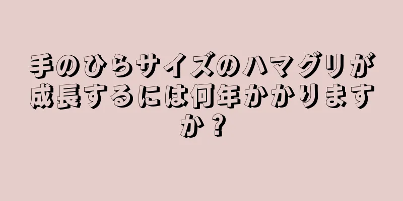 手のひらサイズのハマグリが成長するには何年かかりますか？