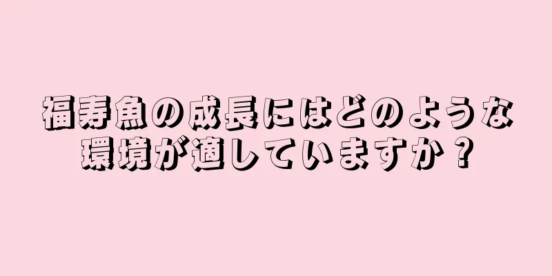 福寿魚の成長にはどのような環境が適していますか？