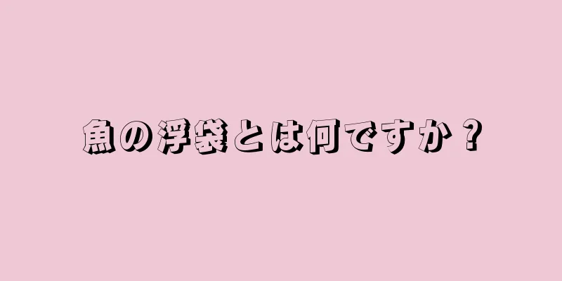 魚の浮袋とは何ですか？